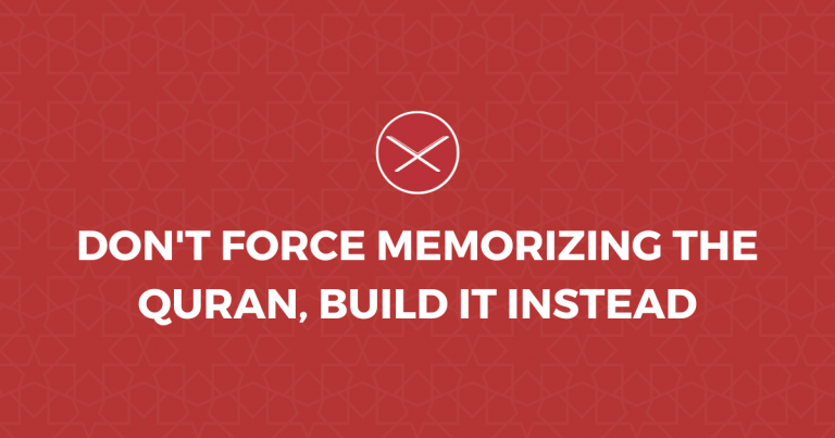 Don’t Force Memorizing The Quran, Build It Instead