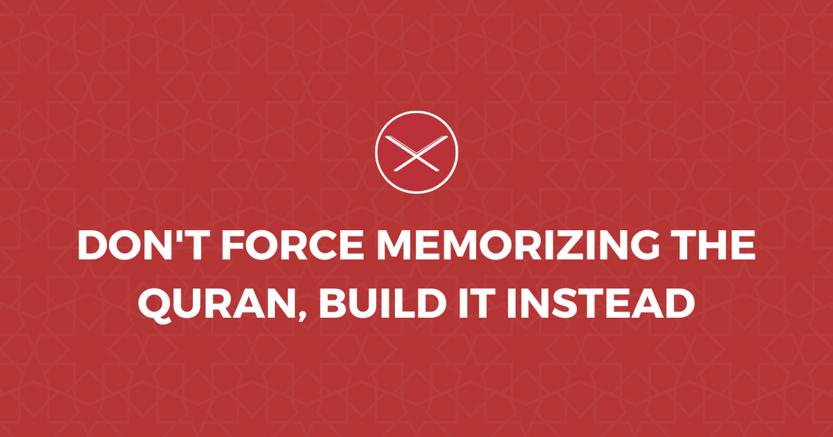 Don't Force Memorizing The Quran, Build It Instead